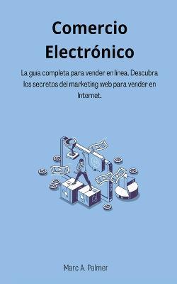 Comercio Electronico: La guia completa para vender en linea. Descubra los secretos del marketing web para vender en Internet. - Marc A Palmer - cover