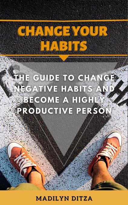 Change Your Habits: The Guide to Change Negative Habits and Become a Highly Productive Person.