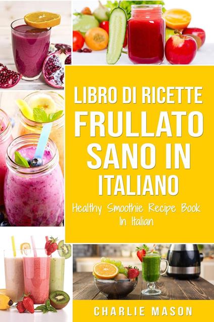 Libro di Ricette Frullato Sano In italiano/ Healthy Smoothie Recipe Book In Italian - Charlie Mason - ebook