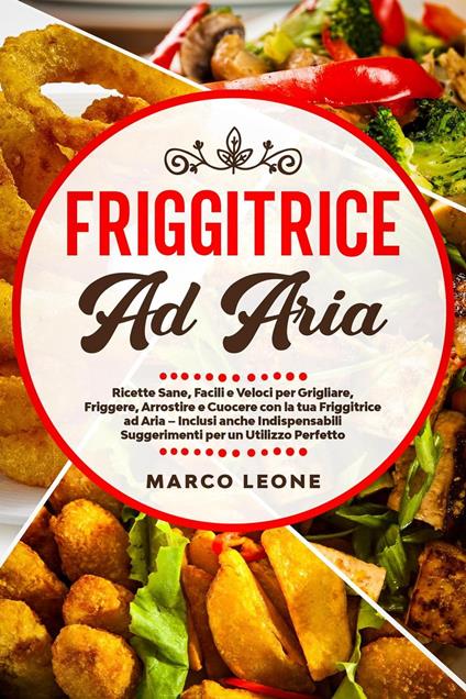 Friggitrice ad Aria: Ricette Sane, Facili e Veloci per Grigliare, Friggere e Cuocere con la tua Friggitrice ad Aria – Inclusi anche Indispensabili Suggerimenti per un Utilizzo Perfetto! - Marco Leone - ebook