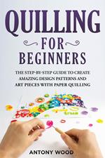 Quilling for Beginners: The step-by-step guide to create amazing design patterns and art pieces with paper quilling