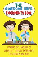 The Awesome Kid’s Experiments Book Learning the Language of Chemistry Through Experiments for Children and More