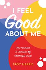 I Feel Good About Me: How I Learned to Overcome My Challenges in Life