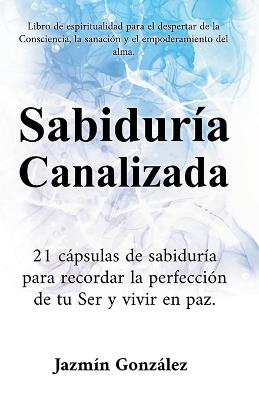 Sabiduría Canalizada: 21 cápsulas de sabiduría para recordar la perfección de tu Ser y vivir en paz. - Jazmin Gonzalez - cover