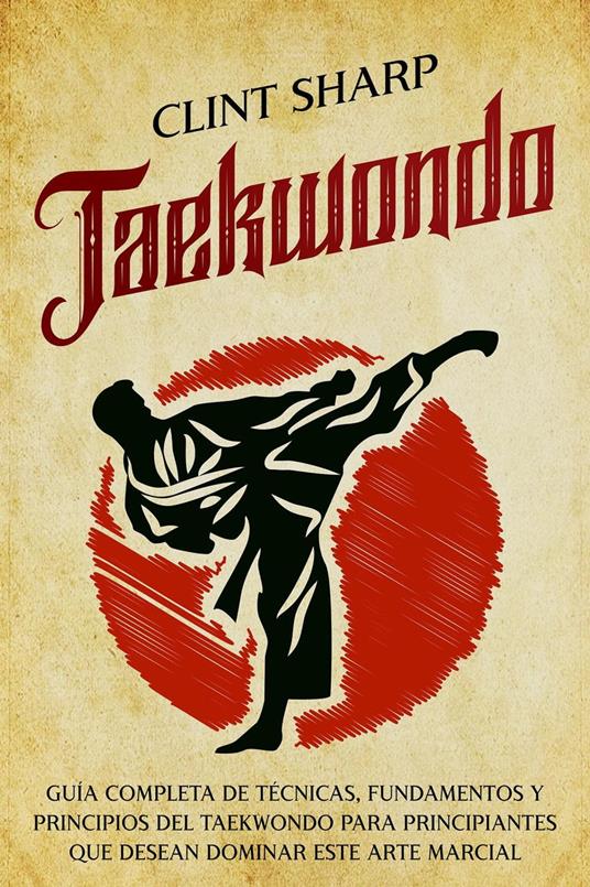 Taekwondo: Guía completa de técnicas, fundamentos y principios del taekwondo para principiantes que desean dominar este arte marcial