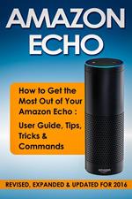 Amazon Echo: How to Get the Most Out of Your Amazon Echo: User Guide, Tips, Tricks & Commands (Revised, Expanded & Updated for 2016)
