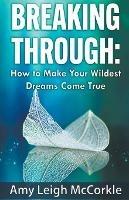 Breaking Through: How to Make Your Wildest Dreams Come True - Amy McCorkle - cover
