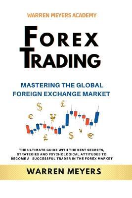 Forex Trading Mastering the Global Foreign Exchange Market the Ultimate Guide with the Best Secrets, Strategies and Psychological Attitudes to Become a Successful Trader in the Forex Market - Warren Meyers - cover