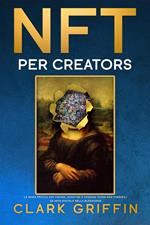 NFT per Creators: La guida pratica per creare, investire e vendere token non fungibili ed arte digitale nella blockchain