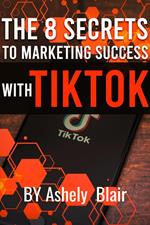 The 8 Secrets to Marketing Success with TikTok