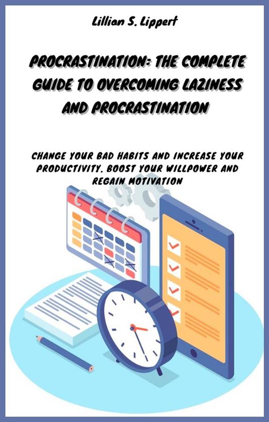 Procrastination: The Complete Guide to Overcoming Laziness and Procrastination Change Your Bad Habits and Increase Your Productivity. Boost Your Willpower and Regain Motivation