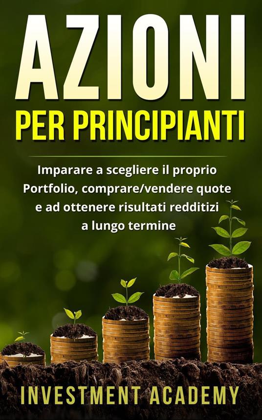 Azioni per principianti: Imparare a scegliere il proprio Portfolio, comprare/vendere quote e ad ottenere risultati redditizi a lungo termine - Investment Academy - ebook