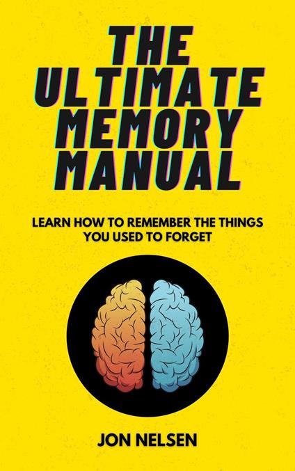 The Ultimate Memory Manual: Learn How to Remember the Things You Used to Forget