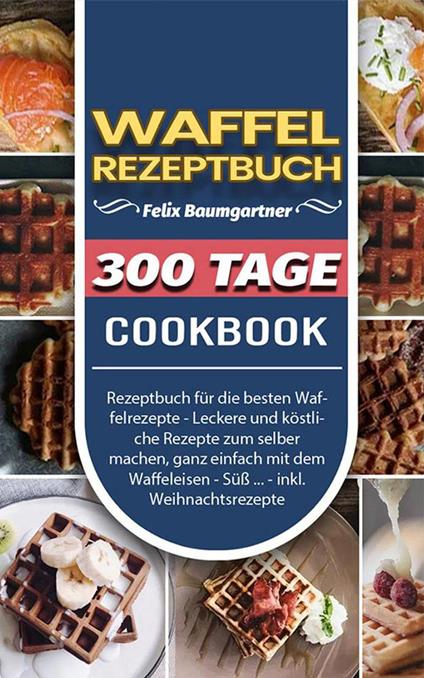 Waffel Rezeptbuch300 Tage Rezeptbuch für die besten Waffelrezepte - Leckere und köstliche Rezepte zum selber machen, ganz einfach mit dem Waffeleisen