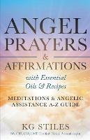 Angel Prayers & Affirmations with Essential Oils & Recipes Meditations & Angelic Assistance A-Z Guide - Kg Stiles - cover