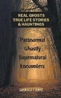 Real Ghosts, True-Life Stories, And Hauntings: Paranormal Ghostly Supernatural Encounters
