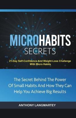 Micro Habits Secrets: The Secret Behind The Power Of Small Habits And How They Can Help You Achieve Big Results: 21-Day Self-Confidence And Weight-Loss Challenge With Micro Habits - Anthony Langmartey - cover
