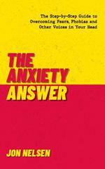 The Anxiety Answer: The Step-by-Step Guide to Overcoming Fears, Phobias, and Other Voices in Your Head