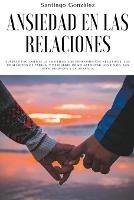 Ansiedad en las relaciones: Superar facilmente la ansiedad, los pensamientos negativos, los conflictos de pareja, y descubrir como afrontar los celos, las inseguridades y la avaricia - Santiago Gonzalez - cover