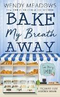 Bake My Breath Away: A Culinary Cozy Mystery Series - Wendy Meadows - cover