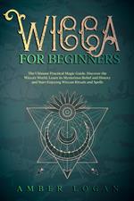 Wicca for Beginners: The Ultimate Practical Magic Guide. Discover the Wicca’s World, Learn its Mysterious Belief and History and Start Enjoying Wiccan Rituals and Spells.