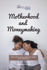 Motherhood and Moneymaking: Crush Those Goals, Make That Money, Raise Those Kids