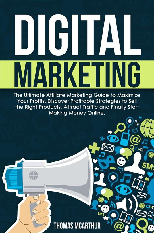 Digital Marketing: The Ultimate Affiliate Marketing Guide to Maximize Your Profits. Discover Profitable Strategies to Sell the Right Products, Attract Traffic and Finally Start Making Money Online.