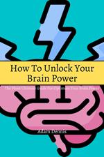 How To Unlock Your Brain Power! The Short Ultimate Guide for Optimum Your Brain Power