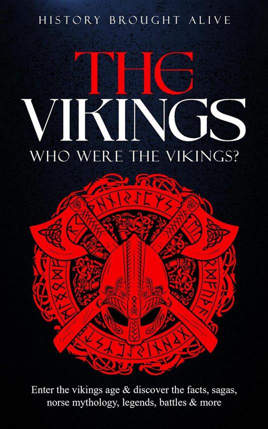 The Vikings: Who Were The Vikings? Enter The Viking Age & Discover The Facts, Sagas, Norse Mythology, Legends, Battles & More