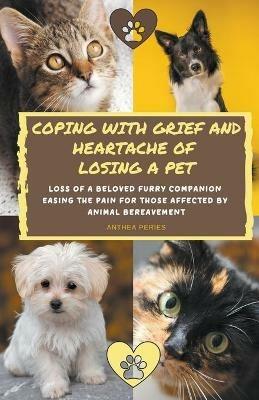 Coping With Grief And Heartache Of Losing A Pet: Loss Of A Beloved Furry Companion: Easing The Pain For Those Affected By Animal Bereavement - Anthea Peries - cover