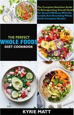 The Perfect Whole Foods Diet Cookbook; The Complete Nutrition Guide To Reinvigorating Overall Health For General Wellness With Delectable And Nourishing Whole foods Compliant Recipes