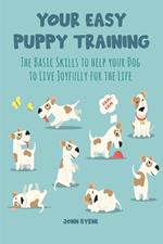 Your Easy Puppy Training The Basic Skills to Help your Dog to Live Joyfully for the Life
