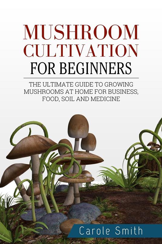 Mushroom Cultivation for Beginners: The Ultimate Guide to Growing Mushrooms at Home for Business, Food, Soil and Medicine