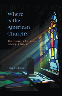 Where is the American Church? Three Essays on Salvation, Sin and Judgment - Joseph E Keysor - cover