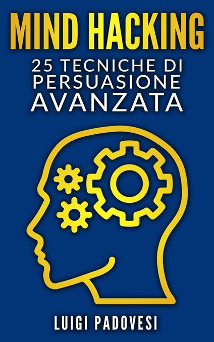 Mind Hacking: 25 Tecniche di Persuasione Avanzata - Luigi Padovesi - ebook