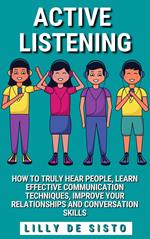Active Listening: How to Truly Hear People, Learn Effective Communication Techniques, Improve Your Relationships and Conversation Skills