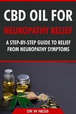 CBD Oil for Neuropathy Relief: A Step-By-Step Guide to Relief from Neuropathy Symptoms.