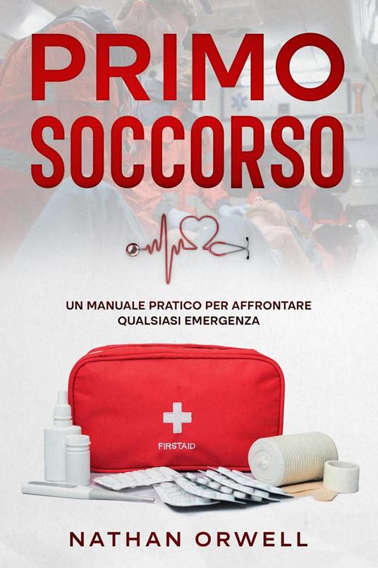 Primo Soccorso: Un Manuale Pratico per Affrontare Qualsiasi Emergenza - Nathan Orwell - ebook