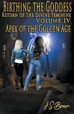 Birthing the Goddess Volume IV Apex of the Golden Age - J S Brown - cover