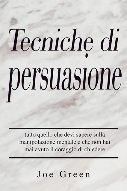 Tecniche di persuasione: tutto quello che devi sapere sulla manipolazione mentale e che non hai mai avuto il coraggio di chiedere - Joe Green - ebook