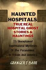 Haunted Hospitals: True Real Hospital Ghost Stories & Hauntings 25 Unexplained Supernatural Mysteries Of The Paranormal In Britain And America