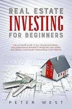 Real Estate Investing for Beginners: The Ultimate Guide to Buy, Rehab and Resell. Discover Rental Property Investing and Learn Successful Strategies to Maximize Your Profits.