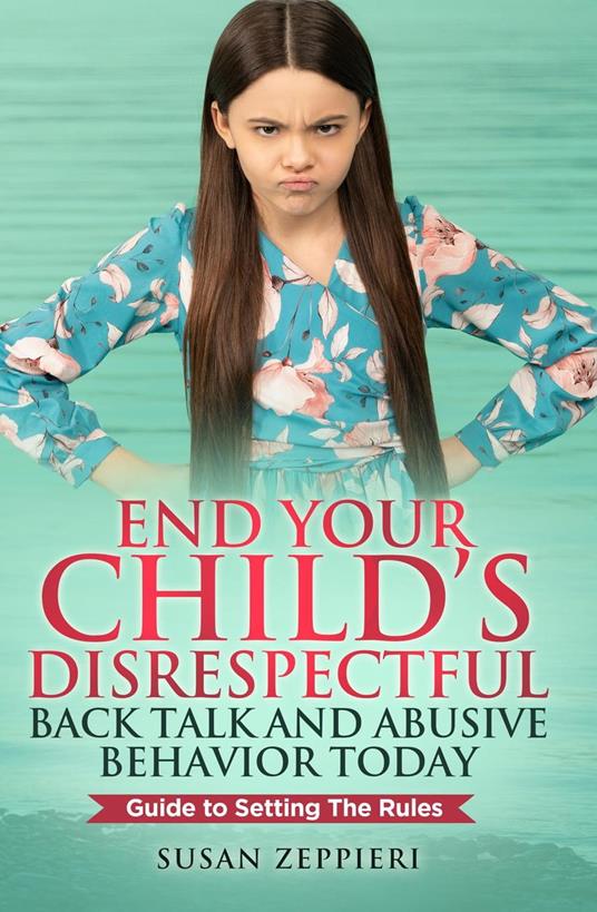 End Your Child’s Disrespectful Back Talk and Abusive Behavior Today