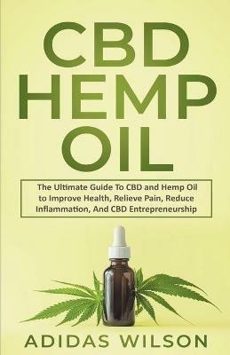 CBD Hemp Oil - The Ultimate Guide To CBD and Hemp Oil to Improve Health, Relieve Pain, Reduce Inflammation, And CBD Entrepreneurship - Adidas Wilson - cover