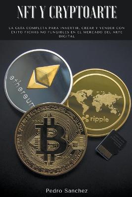 NFT y Cryptoarte: La guia completa para invertir, crear y vender con exito fichas no fungibles en el mercado del arte digital - Pedro Sanchez - cover