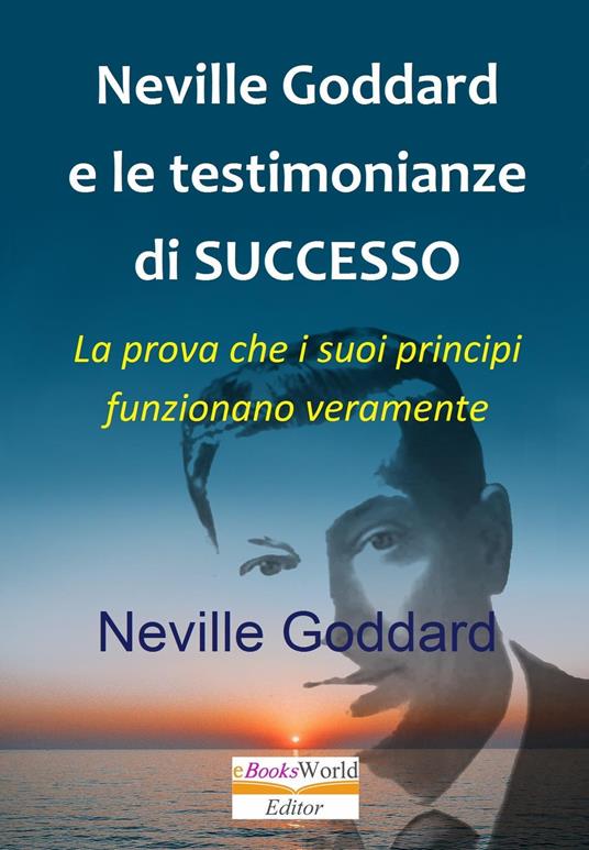 Neville Goddard e le testimonianze di successo La prova che i suoi principi funzionano veramente - Neville Goddard - ebook