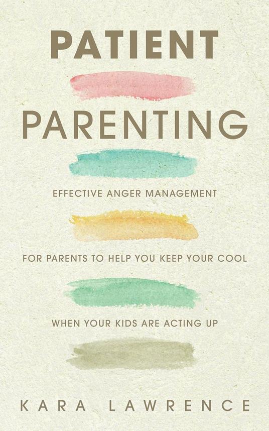 Patient Parenting - Effective Anger Management for Parents to Help You Keep Your Cool When Your Kids Are Acting Up