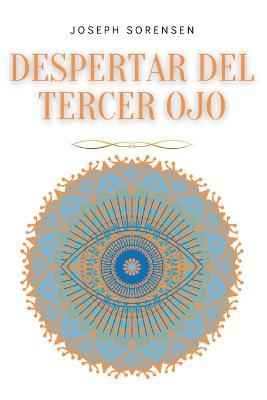 Despertar del tercer ojo: Un manual de Meditacion Guiada para Expandir el Poder Mental, Mejorar la Intuicion, Habilidades Psiquicas, Empatia, Usando la Meditacion de los Chakras y la Autocuracion - Joseph Sorensen - cover