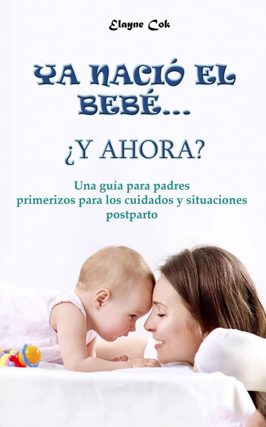 Ya nació el bebé… ¿y ahora? - Una guía para padres primerizos para los cuidados y situaciones postparto - Elayne Cok - ebook