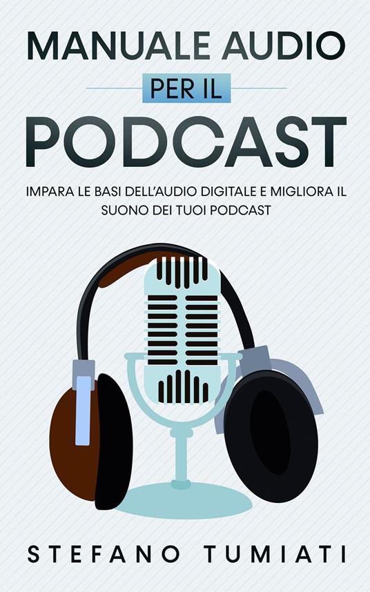 Manuale Audio per il Podcast: Impara le Basi dell’Audio Digitale e Migliora il Suono dei tuoi Podcast. Microfoni, Cuffie, Registrazione, Editing, Mix, Sound Design e tanto altro - Stefano Tumiati - ebook